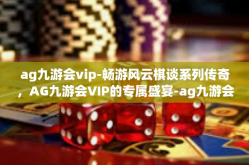 ag九游会vip-畅游风云棋谈系列传奇，AG九游会VIP的专属盛宴-ag九游会vip