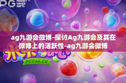 ag九游会微博-探讨Ag九游会及其在微博上的活跃性-ag九游会微博