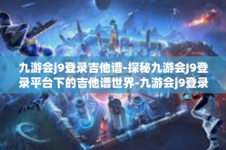 九游会j9登录吉他谱-探秘九游会J9登录平台下的吉他谱世界-九游会j9登录吉他谱