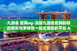 九游会 官网ag-深探九游会官网别样的精彩与多样性一站式展现的平台 Ag全面展示给你不一样的娱乐盛宴-九游会 官网ag