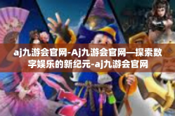 aj九游会官网-Aj九游会官网—探索数字娱乐的新纪元-aj九游会官网