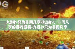 九游j9只为非同凡享-九游J9，非同凡享的游戏盛宴-九游j9只为非同凡享