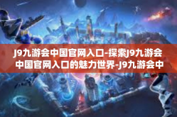 J9九游会中国官网入口-探索J9九游会中国官网入口的魅力世界-J9九游会中国官网入口