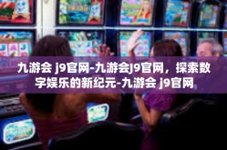 九游会 j9官网-九游会J9官网，探索数字娱乐的新纪元-九游会 j9官网