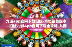 九游app官网下载旧版-再忆往昔版本—旧版九游App官网下载全攻略-九游app官网下载旧版
