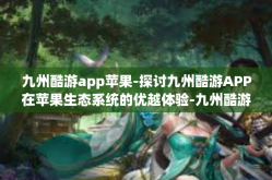 九州酷游app苹果-探讨九州酷游APP在苹果生态系统的优越体验-九州酷游app苹果