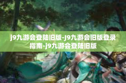 j9九游会登陆旧版-J9九游会旧版登录指南-j9九游会登陆旧版