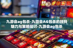 九游会ag包杀-九游会AG包杀的独特魅力与策略探讨-九游会ag包杀