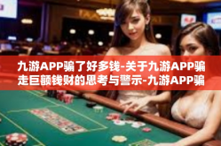 九游APP骗了好多钱-关于九游APP骗走巨额钱财的思考与警示-九游APP骗了好多钱
