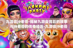 九游会j9老哥-揭秘九游会背后的故事，与J9老哥的传奇经历-九游会j9老哥