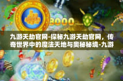 九游天劫官网-探秘九游天劫官网，传奇世界中的魔法天地与奥秘秘境-九游天劫官网