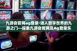 九游会官网ag登录-进入数字世界的九游之门—探索九游会官网及Ag登录乐趣-九游会官网ag登录