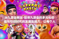 j9九游会网站-探寻九游会的多元化价值与引领时代的发展影响力，让每个人享受数字娱乐的乐趣-j9九游会网站
