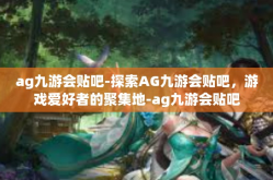 ag九游会贴吧-探索AG九游会贴吧，游戏爱好者的聚集地-ag九游会贴吧