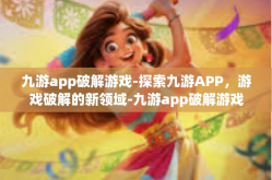 九游app破解游戏-探索九游APP，游戏破解的新领域-九游app破解游戏