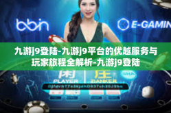 九游j9登陆-九游j9平台的优越服务与玩家旅程全解析-九游j9登陆