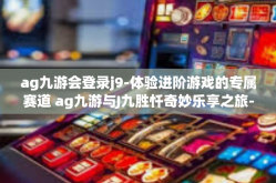 ag九游会登录j9-体验进阶游戏的专属赛道 ag九游与J九胜忏奇妙乐享之旅-ag九游会登录j9