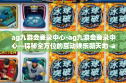 ag九游会登录中心-ag九游会登录中心—探秘全方位的互动娱乐新天地-ag九游会登录中心