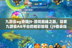 九游会ag登陆j9-游戏巅峰之巅，探索九游会AG平台的精彩旅程（j9登录指南）九游会ag登陆j9