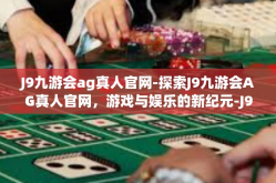 J9九游会ag真人官网-探索J9九游会AG真人官网，游戏与娱乐的新纪元-J9九游会ag真人官网