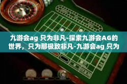 九游会ag 只为非凡-探索九游会AG的世界，只为那极致非凡-九游会ag 只为非凡
