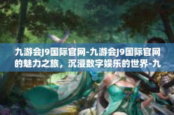 九游会J9国际官网-九游会J9国际官网的魅力之旅，沉浸数字娱乐的世界-九游会J9国际官网