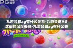 九游会和ag有什么关系-九游会与AG之间的深度关联-九游会和ag有什么关系