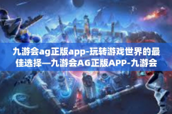 九游会ag正版app-玩转游戏世界的最佳选择—九游会AG正版APP-九游会ag正版app