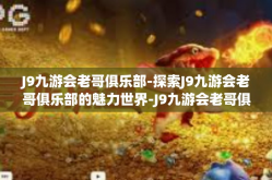 J9九游会老哥俱乐部-探索J9九游会老哥俱乐部的魅力世界-J9九游会老哥俱乐部