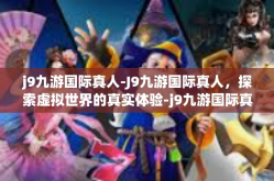 j9九游国际真人-J9九游国际真人，探索虚拟世界的真实体验-j9九游国际真人