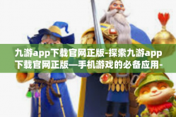 九游app下载官网正版-探索九游app下载官网正版—手机游戏的必备应用-九游app下载官网正版