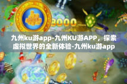 九州ku游app-九州KU游APP，探索虚拟世界的全新体验-九州ku游app