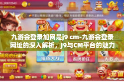 九游会登录加网是j9 cm-九游会登录网址的深入解析，J9与CM平台的魅力探索-九游会登录加网是j9 cm