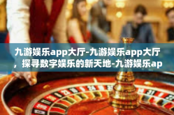 九游娱乐app大厅-九游娱乐app大厅，探寻数字娱乐的新天地-九游娱乐app大厅