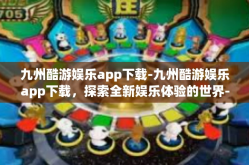 九州酷游娱乐app下载-九州酷游娱乐app下载，探索全新娱乐体验的世界-九州酷游娱乐app下载