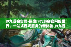 J9九游会官网-探索J9九游会官网的世界，一站式游戏服务的新体验-J9九游会官网
