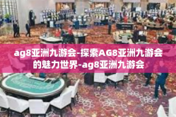 ag8亚洲九游会-探索AG8亚洲九游会的魅力世界-ag8亚洲九游会