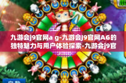 九游会j9官网a g-九游会J9官网AG的独特魅力与用户体验探索-九游会j9官网a g
