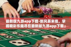 最新版九游app下载-新风暴来临，掌握精彩乐趣尽在最新版九游app下载』最新版九游app下载
