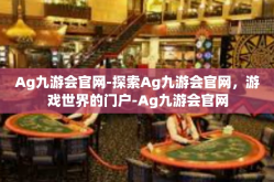 Ag九游会官网-探索Ag九游会官网，游戏世界的门户-Ag九游会官网