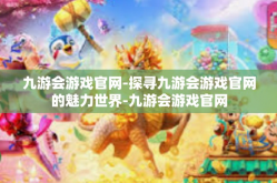 九游会游戏官网-探寻九游会游戏官网的魅力世界-九游会游戏官网