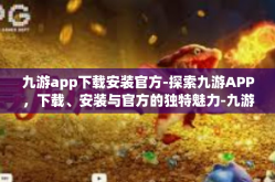 九游app下载安装官方-探索九游APP，下载、安装与官方的独特魅力-九游app下载安装官方