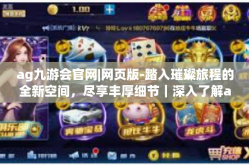 ag九游会官网|网页版-踏入璀璨旅程的全新空间，尽享丰厚细节｜深入了解ag九游会的数字繁荣大会和服务报告-ag九游会官网|网页版