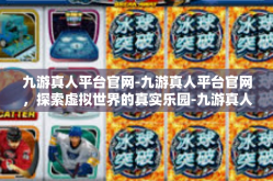 九游真人平台官网-九游真人平台官网，探索虚拟世界的真实乐园-九游真人平台官网
