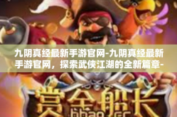 九阴真经最新手游官网-九阴真经最新手游官网，探索武侠江湖的全新篇章-九阴真经最新手游官网