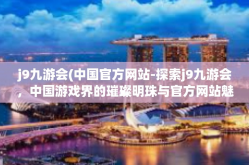 j9九游会(中国官方网站-探索j9九游会，中国游戏界的璀璨明珠与官方网站魅力-j9九游会(中国官方网站