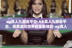 ag真人九游会平台-AG真人九游会平台，探索虚拟世界的全新体验-ag真人九游会平台