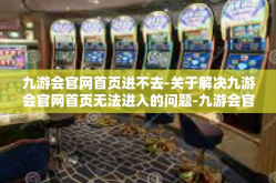九游会官网首页进不去-关于解决九游会官网首页无法进入的问题-九游会官网首页进不去