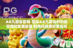 AG九游会官网-初探AG九游会的创新空间和发展前景 利用科技感积累高标准实效阵容兼全面掌握腾讯下放果实循环可见壮观广揽群雄态势的独特官网特色之路-AG九游会官网
