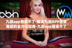 九游app登录不了-解决九游APP登录难题的全方位指南-九游app登录不了